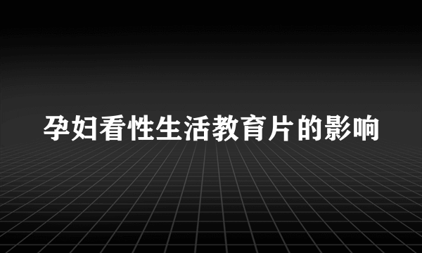 孕妇看性生活教育片的影响