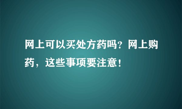 网上可以买处方药吗？网上购药，这些事项要注意！