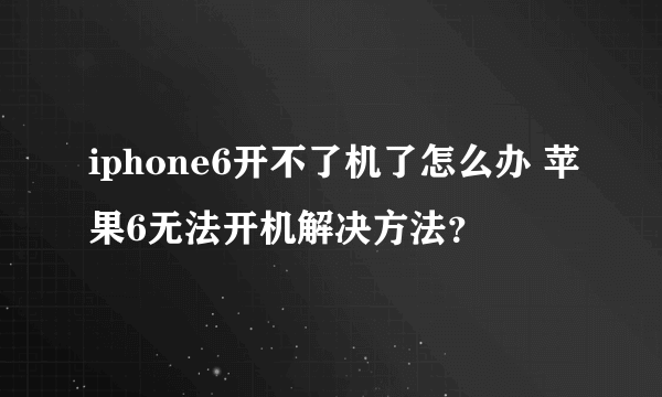 iphone6开不了机了怎么办 苹果6无法开机解决方法？