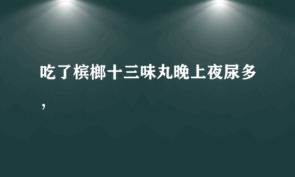 吃了槟榔十三味丸晚上夜尿多，