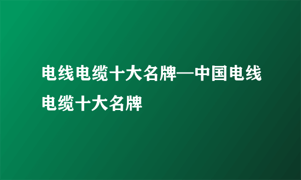 电线电缆十大名牌—中国电线电缆十大名牌