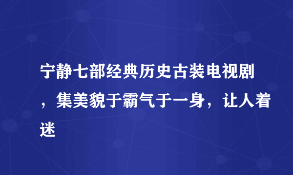 宁静七部经典历史古装电视剧，集美貌于霸气于一身，让人着迷