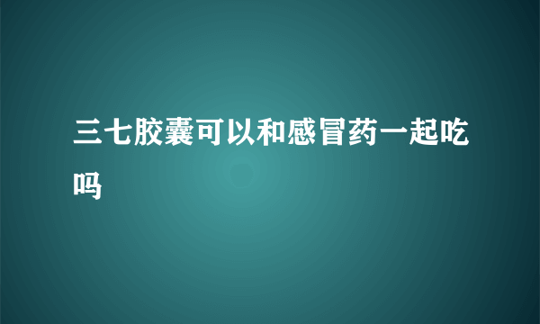 三七胶囊可以和感冒药一起吃吗