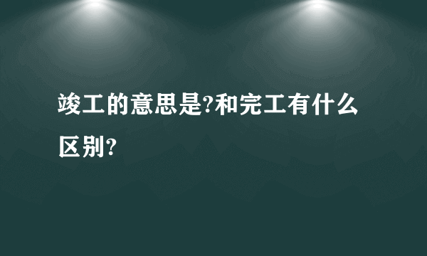 竣工的意思是?和完工有什么区别?