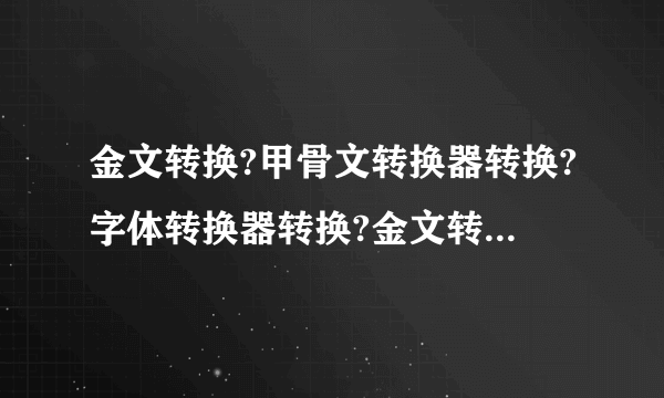 金文转换?甲骨文转换器转换?字体转换器转换?金文转换器转换