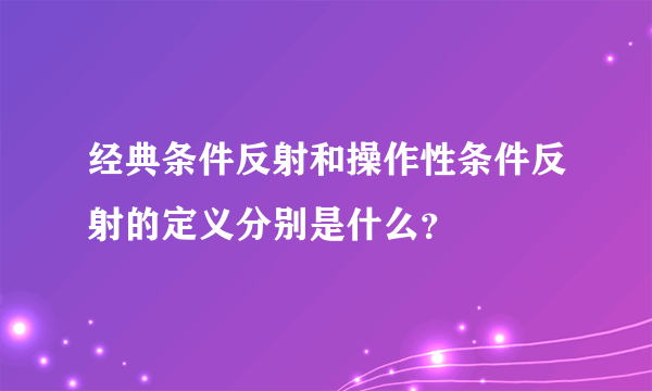 经典条件反射和操作性条件反射的定义分别是什么？