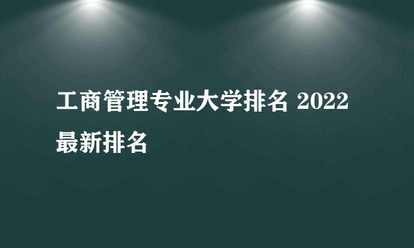 工商管理专业大学排名 2022最新排名