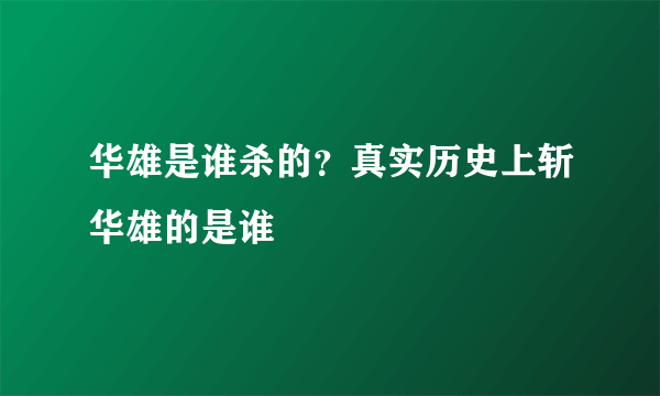 华雄是谁杀的？真实历史上斩华雄的是谁