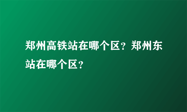 郑州高铁站在哪个区？郑州东站在哪个区？