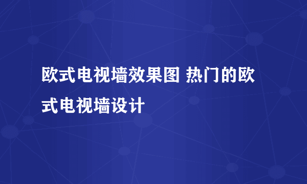 欧式电视墙效果图 热门的欧式电视墙设计