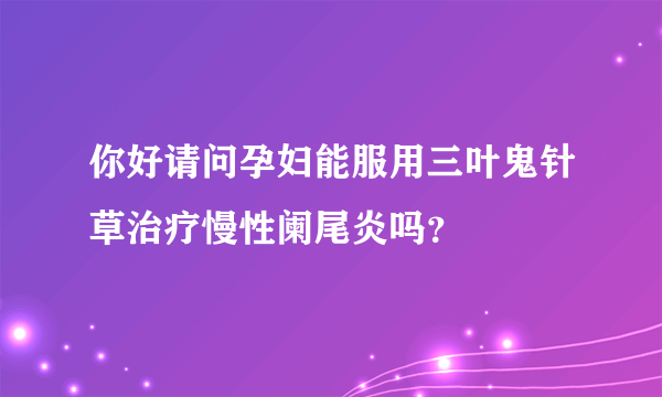 你好请问孕妇能服用三叶鬼针草治疗慢性阑尾炎吗？