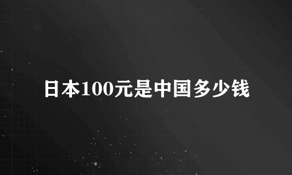 日本100元是中国多少钱