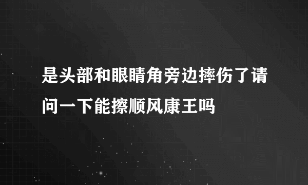 是头部和眼睛角旁边摔伤了请问一下能擦顺风康王吗