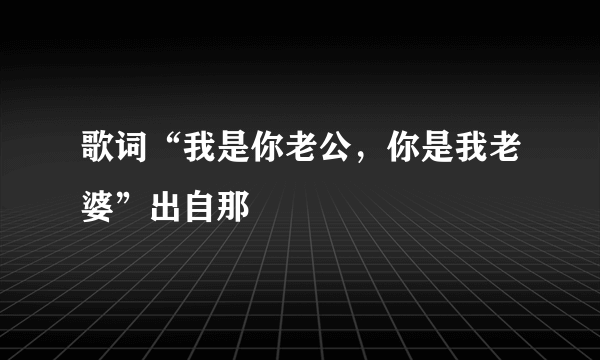 歌词“我是你老公，你是我老婆”出自那