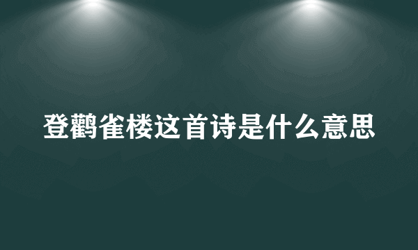 登鹳雀楼这首诗是什么意思