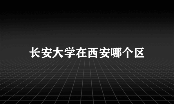 长安大学在西安哪个区