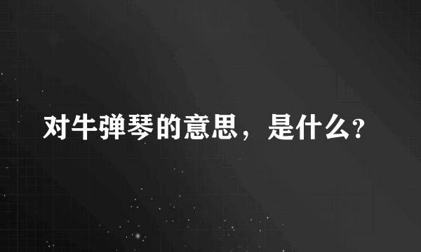 对牛弹琴的意思，是什么？