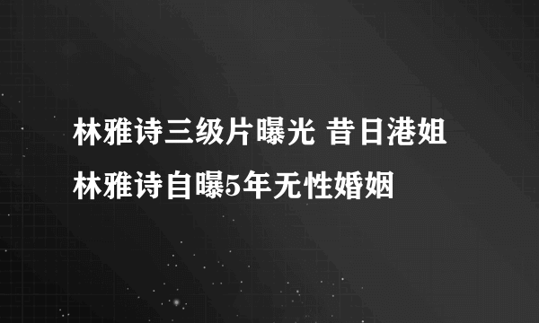 林雅诗三级片曝光 昔日港姐林雅诗自曝5年无性婚姻