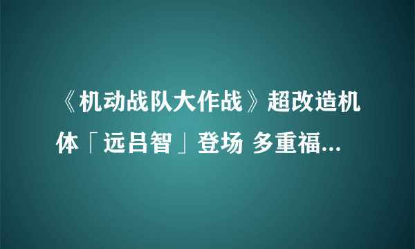 《机动战队大作战》超改造机体「远吕智」登场 多重福利内容同步上线