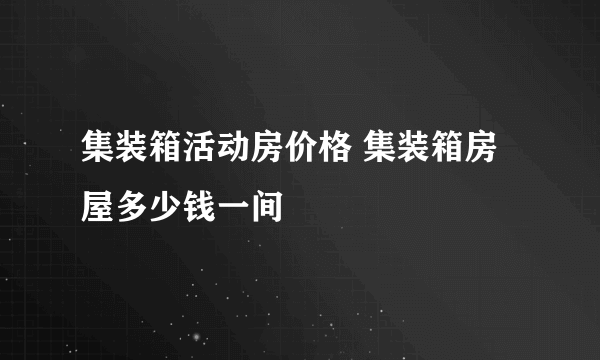 集装箱活动房价格 集装箱房屋多少钱一间