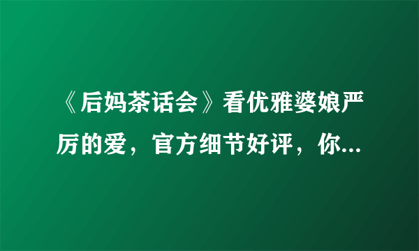 《后妈茶话会》看优雅婆娘严厉的爱，官方细节好评，你注意到了吗