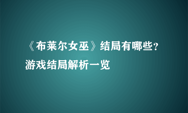 《布莱尔女巫》结局有哪些？游戏结局解析一览