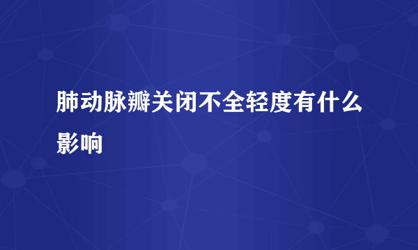 肺动脉瓣关闭不全轻度有什么影响