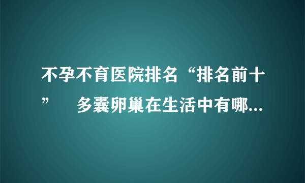 不孕不育医院排名“排名前十”　多囊卵巢在生活中有哪些注意事项