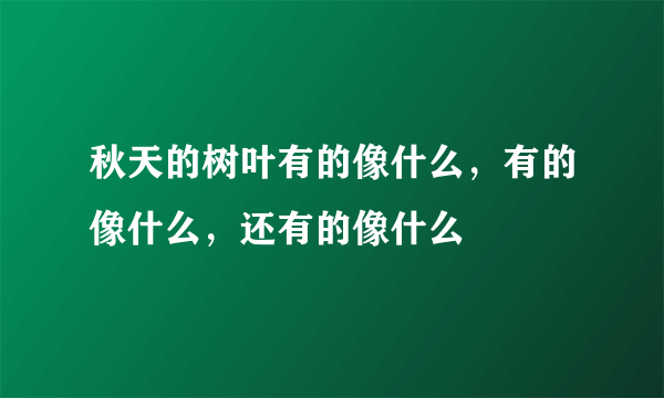 秋天的树叶有的像什么，有的像什么，还有的像什么