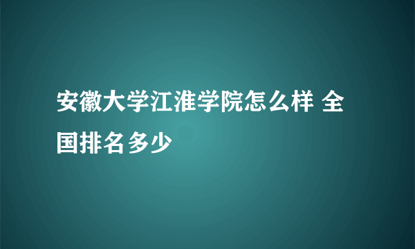 安徽大学江淮学院怎么样 全国排名多少