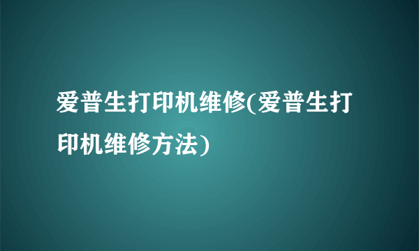 爱普生打印机维修(爱普生打印机维修方法)