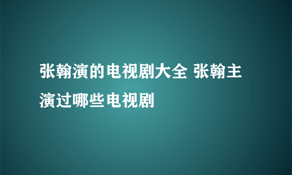 张翰演的电视剧大全 张翰主演过哪些电视剧