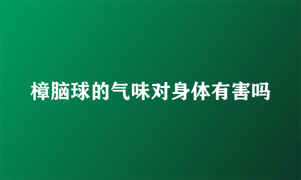 樟脑球的气味对身体有害吗