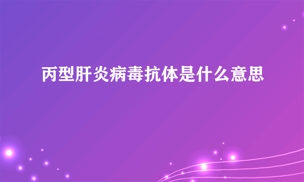 丙型肝炎病毒抗体是什么意思