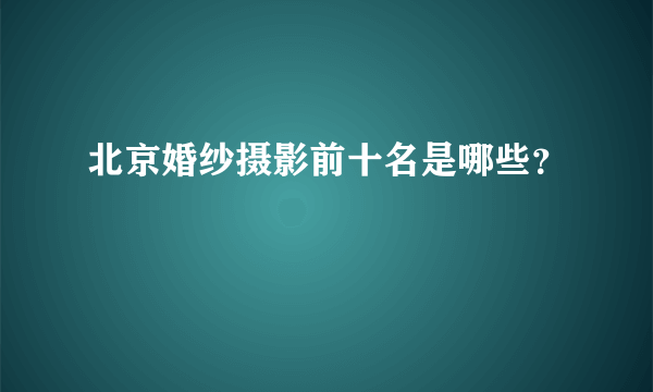 北京婚纱摄影前十名是哪些？