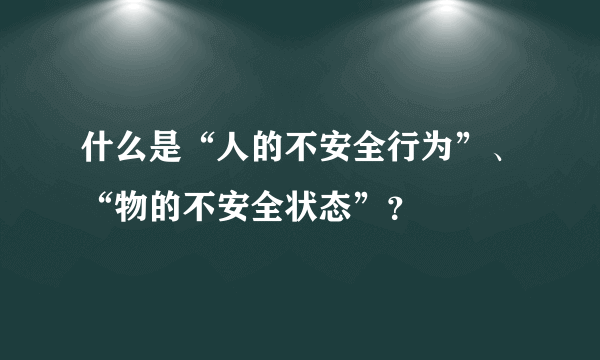 什么是“人的不安全行为”、“物的不安全状态”？