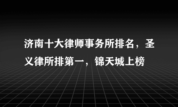 济南十大律师事务所排名，圣义律所排第一，锦天城上榜