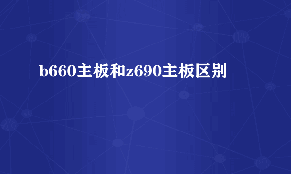 b660主板和z690主板区别