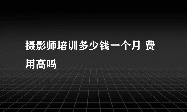 摄影师培训多少钱一个月 费用高吗