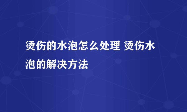 烫伤的水泡怎么处理 烫伤水泡的解决方法