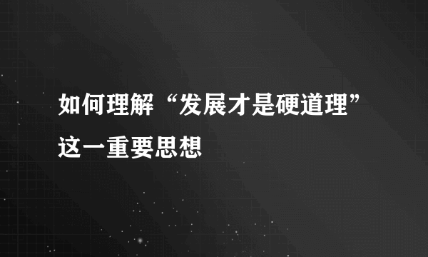 如何理解“发展才是硬道理”这一重要思想