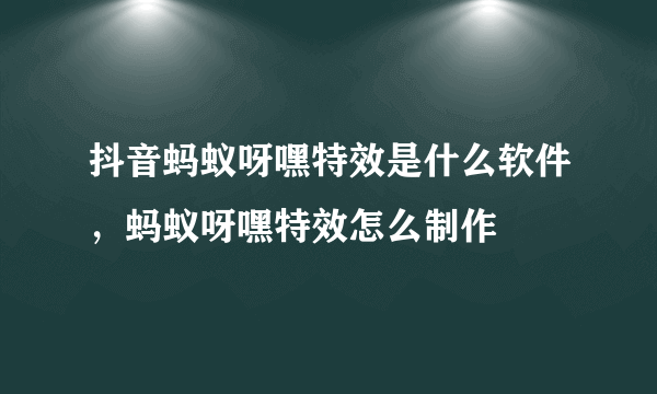 抖音蚂蚁呀嘿特效是什么软件，蚂蚁呀嘿特效怎么制作