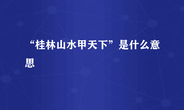 “桂林山水甲天下”是什么意思