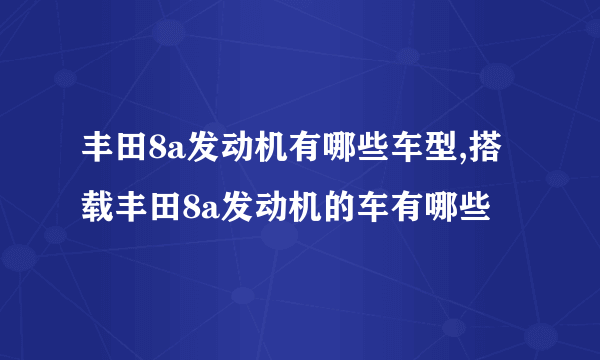 丰田8a发动机有哪些车型,搭载丰田8a发动机的车有哪些