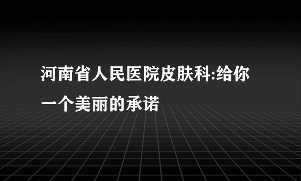 河南省人民医院皮肤科:给你一个美丽的承诺