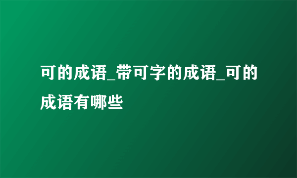 可的成语_带可字的成语_可的成语有哪些