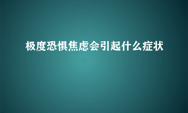 极度恐惧焦虑会引起什么症状