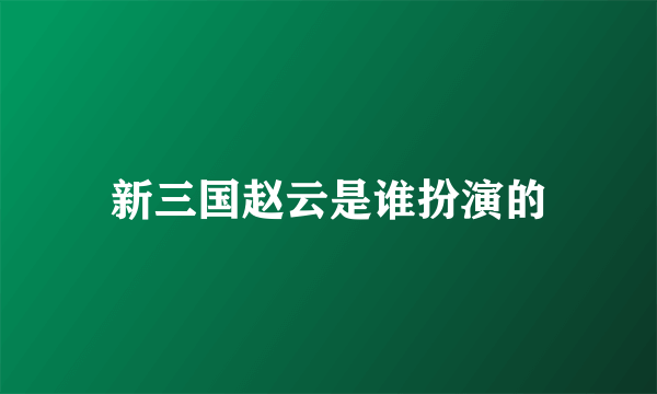 新三国赵云是谁扮演的