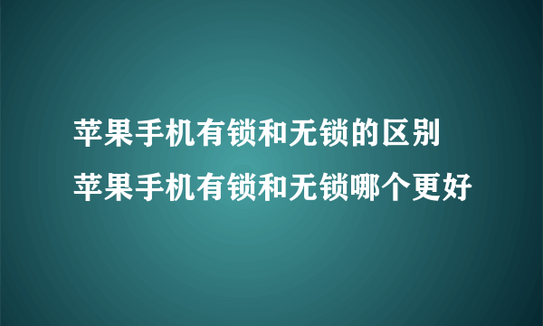 苹果手机有锁和无锁的区别 苹果手机有锁和无锁哪个更好