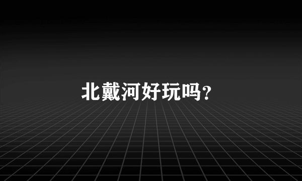 北戴河好玩吗？